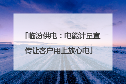 临汾供电：电能计量宣传让客户用上放心电