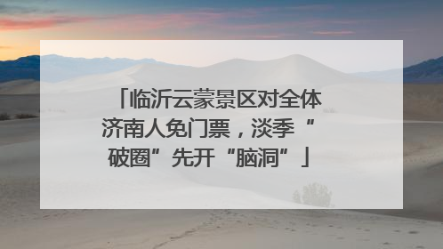 临沂云蒙景区对全体济南人免门票，淡季“破圈”先开“脑洞”
