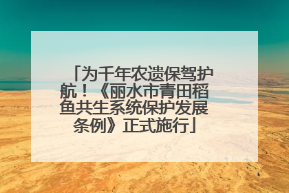 为千年农遗保驾护航！《丽水市青田稻鱼共生系统保护发展条例》正式施行