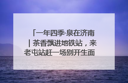 一年四季·泉在济南｜茶香飘进地铁站，来老屯站赶一场别开生面的“茶韵市集”！
