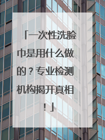 一次性洗脸巾是用什么做的？专业检测机构揭开真相！