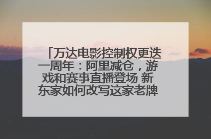 万达电影控制权更迭一周年：阿里减仓，游戏和赛事直播登场 新东家如何改写这家老牌上市影企命运？