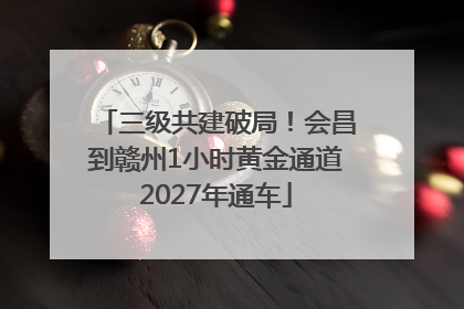 三级共建破局！会昌到赣州1小时黄金通道2027年通车