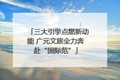 三大引擎点燃新动能 广元文旅全力奔赴“国际范”