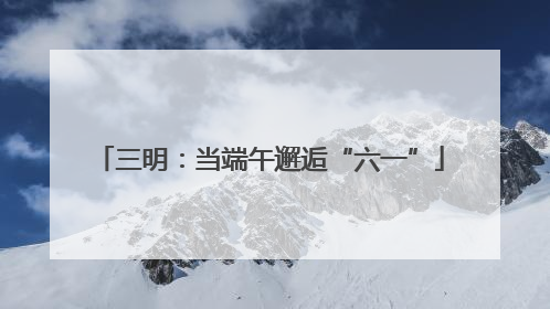 三明：当端午邂逅“六一”