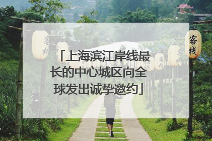 上海滨江岸线最长的中心城区向全球发出诚挚邀约