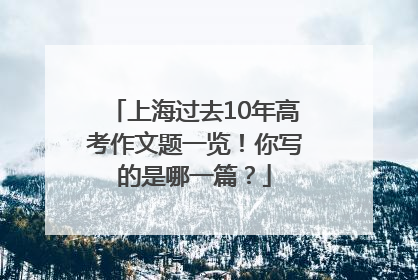 上海过去10年高考作文题一览！你写的是哪一篇？