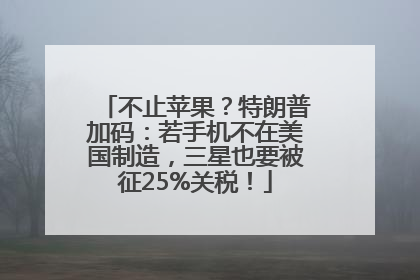 不止苹果？特朗普加码：若手机不在美国制造，三星也要被征25%关税！