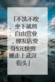 不洗不吹、坐下就剪、自由营业，理发店变身5元快剪摊走上武汉街头