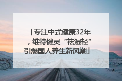 专注中式健康32年，维特健灵“祛湿轻”引爆国人养生新风潮