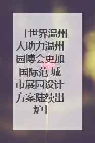 世界温州人助力温州园博会更加国际范 城市展园设计方案陆续出炉