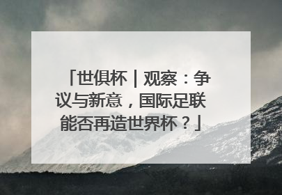 世俱杯｜观察：争议与新意，国际足联能否再造世界杯？