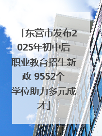东营市发布2025年初中后职业教育招生新政 9552个学位助力多元成才