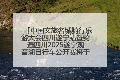 中国文旅名城骑行乐游大会四川遂宁站暨骑遍四川2025遂宁观音湖自行车公开赛将于6月22日开赛