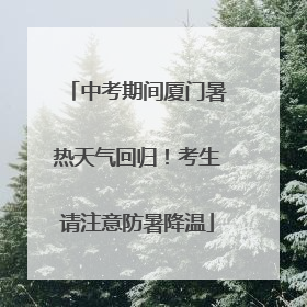 中考期间厦门暑热天气回归！考生请注意防暑降温