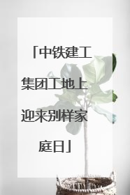 中铁建工集团工地上迎来别样家庭日