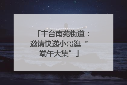 丰台南苑街道：邀请快递小哥逛“端午大集”