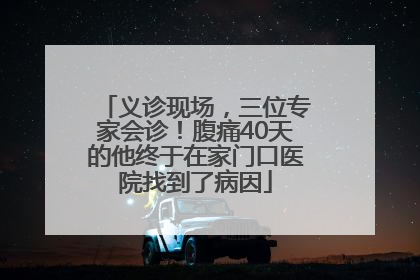 义诊现场，三位专家会诊！腹痛40天的他终于在家门口医院找到了病因
