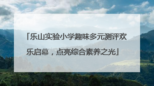 乐山实验小学趣味多元测评欢乐启幕，点亮综合素养之光