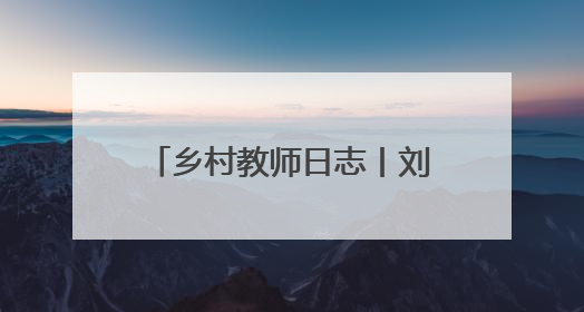 乡村教师日志丨刘惊蛰：把每个孩子都当作掌心的宝贝