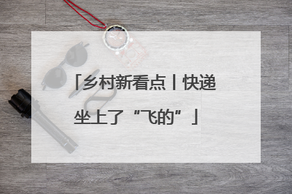 乡村新看点丨快递坐上了“飞的”