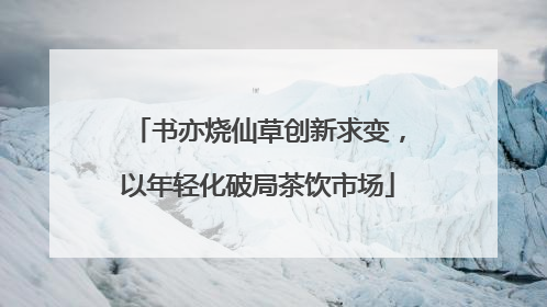 书亦烧仙草创新求变，以年轻化破局茶饮市场