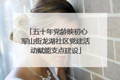 五十年党龄映初心 军山街龙湖社区党建活动赋能支点建设