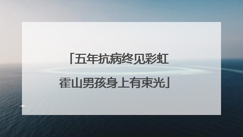 五年抗病终见彩虹 霍山男孩身上有束光