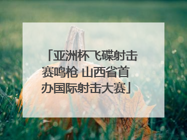 亚洲杯飞碟射击赛鸣枪 山西省首办国际射击大赛