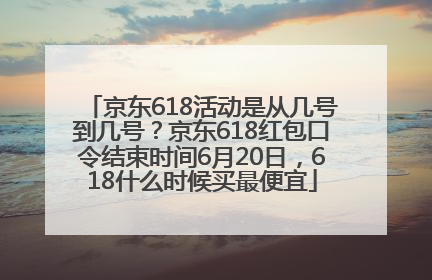 京东618活动是从几号到几号？京东618红包口令结束时间6月20日，618什么时候买最便宜