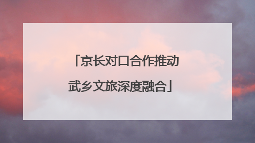 京长对口合作推动武乡文旅深度融合