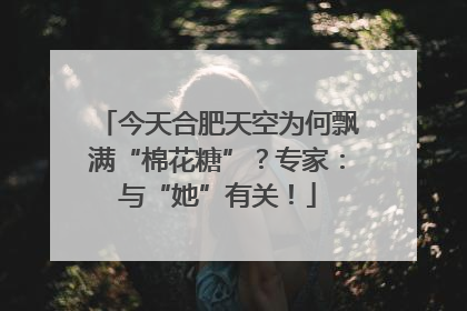 今天合肥天空为何飘满“棉花糖”？专家：与“她”有关！