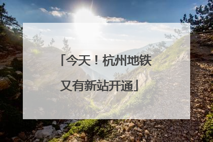 今天！杭州地铁又有新站开通