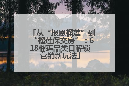 从“报恩榴莲”到“榴莲保交房”：618榴莲品类日解锁营销新玩法