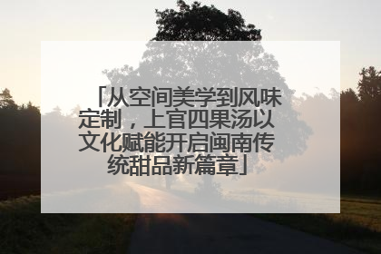 从空间美学到风味定制，上官四果汤以文化赋能开启闽南传统甜品新篇章