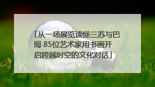 从一场展览读懂三苏与巴蜀 85位艺术家用书画开启跨越时空的文化对话