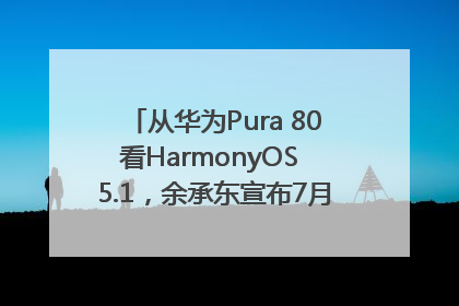 从华为Pura 80看HarmonyOS 5.1，余承东宣布7月迎来首批机型升级