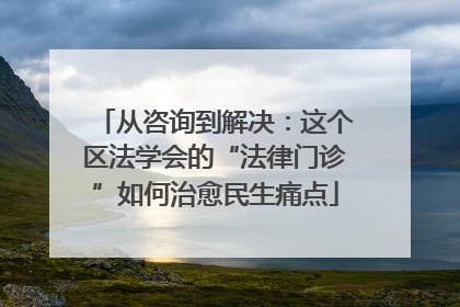 从咨询到解决：这个区法学会的“法律门诊”如何治愈民生痛点