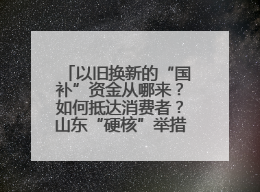 以旧换新的“国补”资金从哪来？如何抵达消费者？山东“硬核”举措有这些→