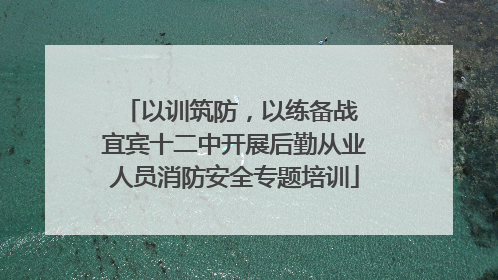 以训筑防，以练备战 宜宾十二中开展后勤从业人员消防安全专题培训
