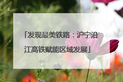 发现最美铁路：沪宁沿江高铁赋能区域发展