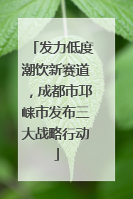 发力低度潮饮新赛道，成都市邛崃市发布三大战略行动