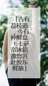 古有荔枝道，今有神鲜盒！卡萨帝冰箱邀您共赴胶东鲜旅