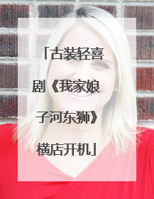 古装轻喜剧《我家娘子河东狮》横店开机