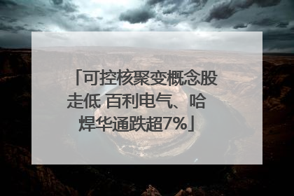 可控核聚变概念股走低 百利电气、哈焊华通跌超7%