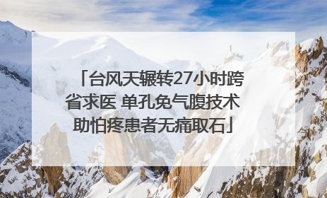 台风天辗转27小时跨省求医 单孔免气腹技术助怕疼患者无痛取石