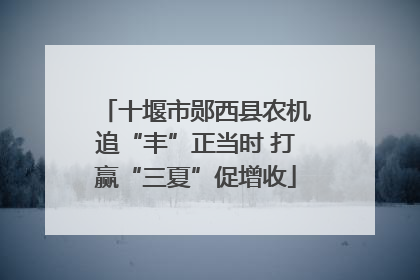 十堰市郧西县农机追“丰”正当时 打赢“三夏”促增收