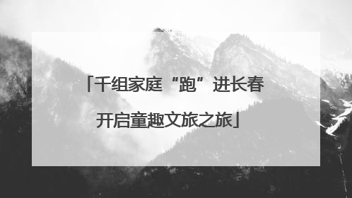 千组家庭“跑”进长春 开启童趣文旅之旅