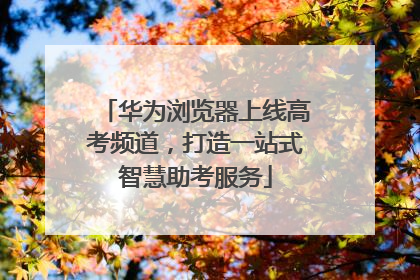 华为浏览器上线高考频道，打造一站式智慧助考服务