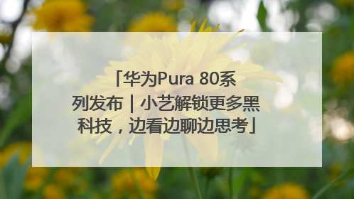 华为Pura 80系列发布｜小艺解锁更多黑科技，边看边聊边思考